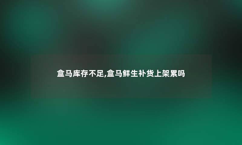 盒马库存不足,盒马鲜生补货上架累吗