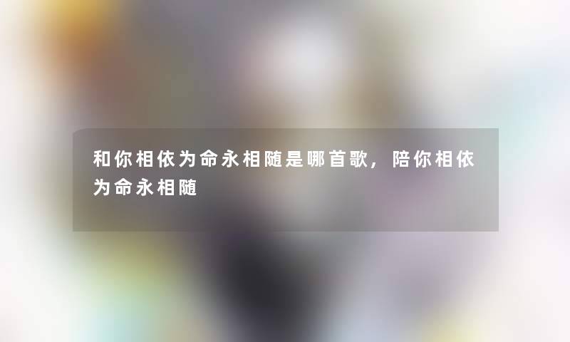 和你相依为命永相随是哪首歌,陪你相依为命永相随 和你相依为命永相随是哪首歌,陪你相依为命永相随