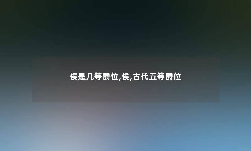 侯是几等爵位,侯,古代五等爵位 侯是几等爵位,侯,古代五等爵位