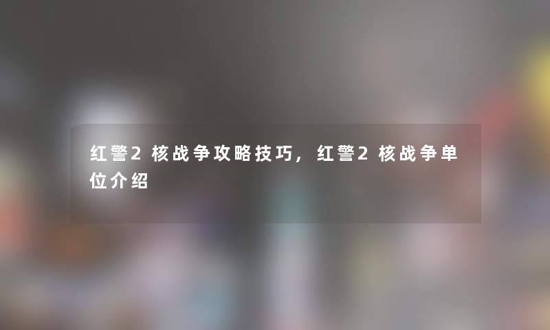 红警2核战争攻略技巧,红警2核战争单位介绍 红警2核战争攻略技巧,红警2核战争单位介绍