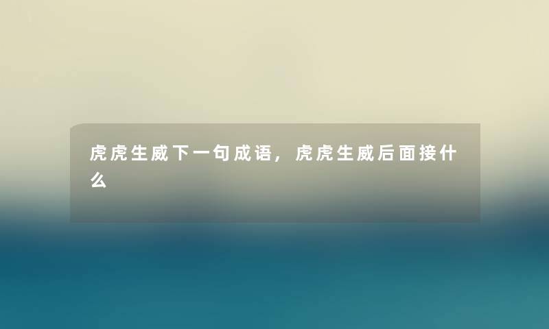 虎虎生威下一句成语,虎虎生威后面接什么 虎虎生威下一句成语,虎虎生威后面接什么