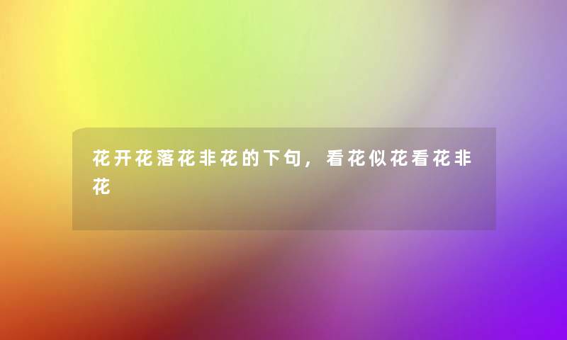 花开花落花非花的下句,看花似花看花非花 花开花落花非花的下句,看花似花看花非花