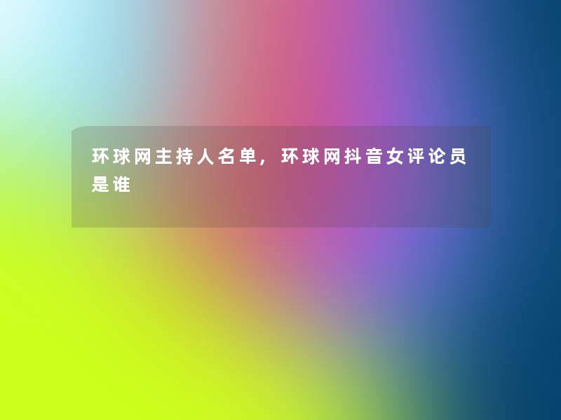 环球网主持人名单,环球网抖音女评论员是谁 环球网主持人名单,环球网抖音女评论员是谁