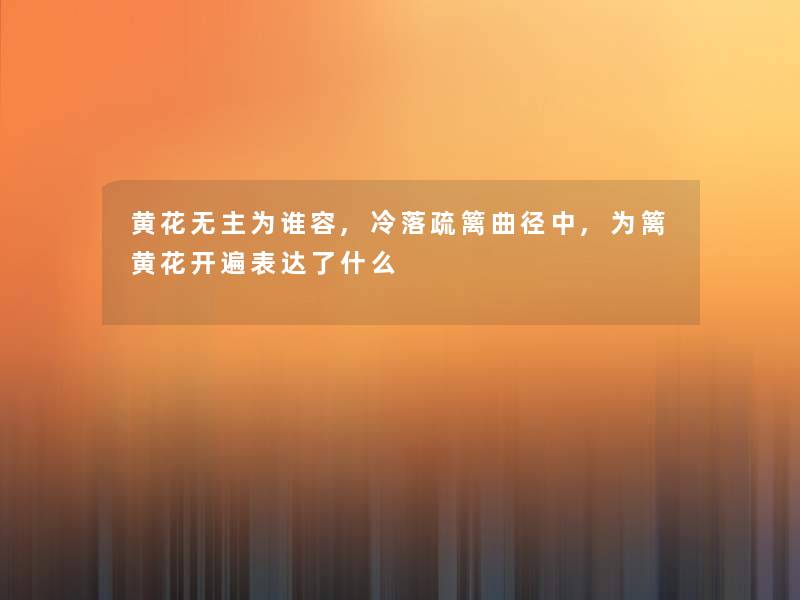 黄花无主为谁容,冷落疏篱曲径中,为篱黄花开遍表达了什么 黄花无主为谁容,冷落疏篱曲径中,为篱黄花开遍表达了什么
