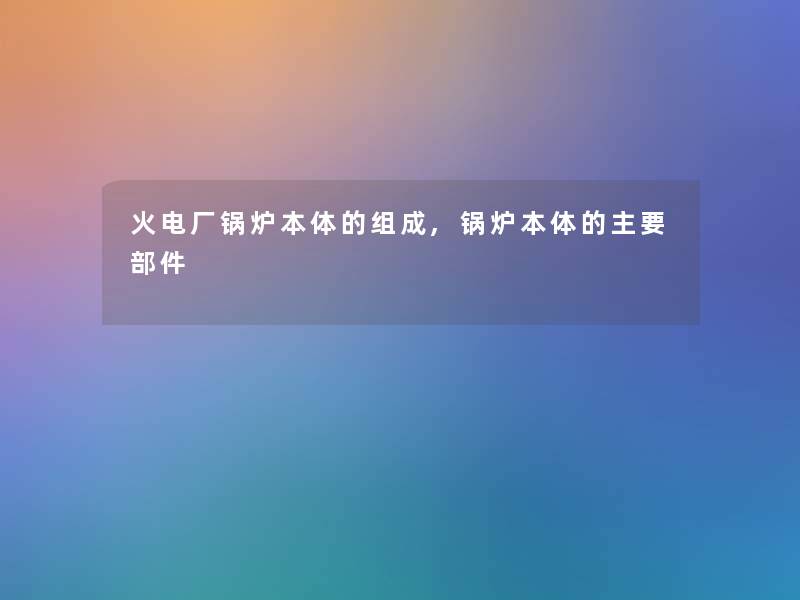 火电厂锅炉本体的组成,锅炉本体的主要部件 火电厂锅炉本体的组成,锅炉本体的主要部件