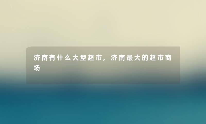 济南有什么大型超市,济南大的超市商场 济南有什么大型超市,济南大的超市商场