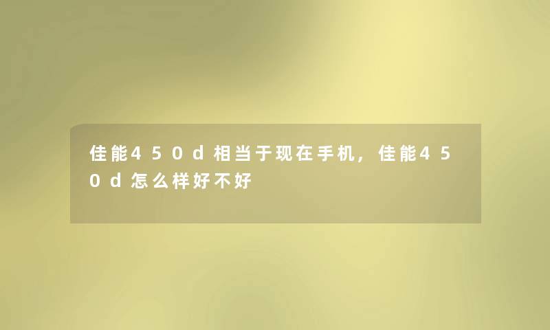 佳能450d相当于手机,佳能450d怎么样好不好 佳能450d相当于手机,佳能450d怎么样好不好