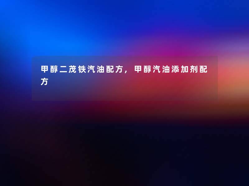 甲醇二茂铁汽油配方,甲醇汽油添加剂配方 甲醇二茂铁汽油配方,甲醇汽油添加剂配方