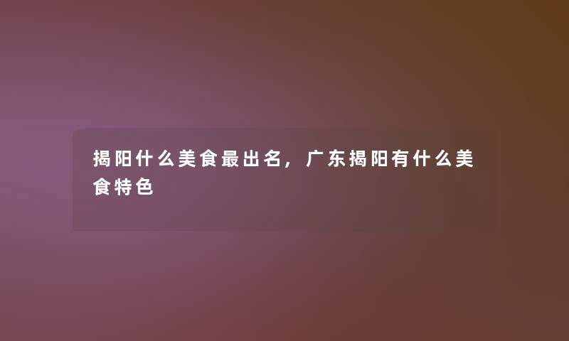 揭阳什么美食出名,广东揭阳有什么美食特色 揭阳什么美食出名,广东揭阳有什么美食特色