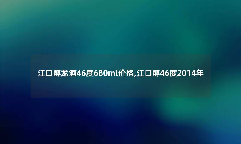 江口醇龙酒46度680ml价格,江口醇46度2014年 江口醇龙酒46度680ml价格,江口醇46度2014年