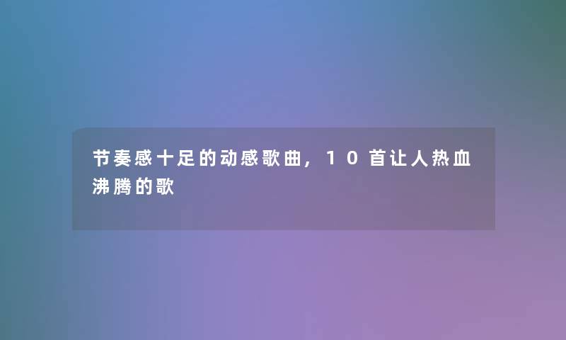 节奏感十足的动感歌曲,10首让人热血沸腾的歌 节奏感十足的动感歌曲,10首让人热血沸腾的歌