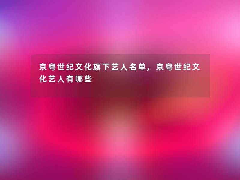 京粤世纪文化旗下艺人名单,京粤世纪文化艺人有哪些 京粤世纪文化旗下艺人名单,京粤世纪文化艺人有哪些