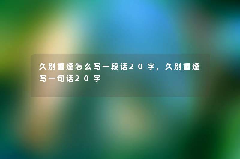 久别重逢怎么写一段话20字,久别重逢写一句话20字 久别重逢怎么写一段话20字,久别重逢写一句话20字