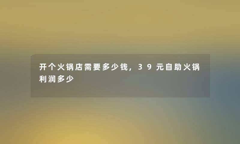 开个火锅店需要多少钱,39元自助火锅利润多少 开个火锅店需要多少钱,39元自助火锅利润多少