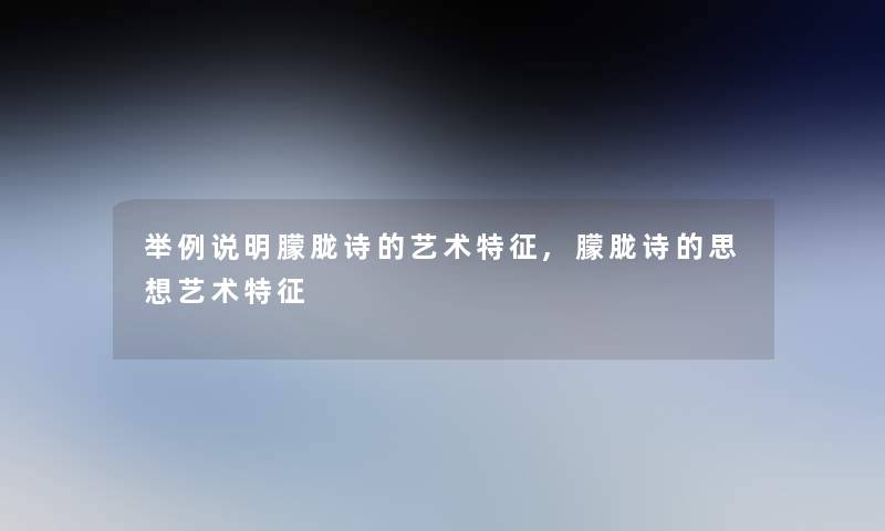 举例说明朦胧诗的艺术特征,朦胧诗的思想艺术特征 举例说明朦胧诗的艺术特征,朦胧诗的思想艺术特征