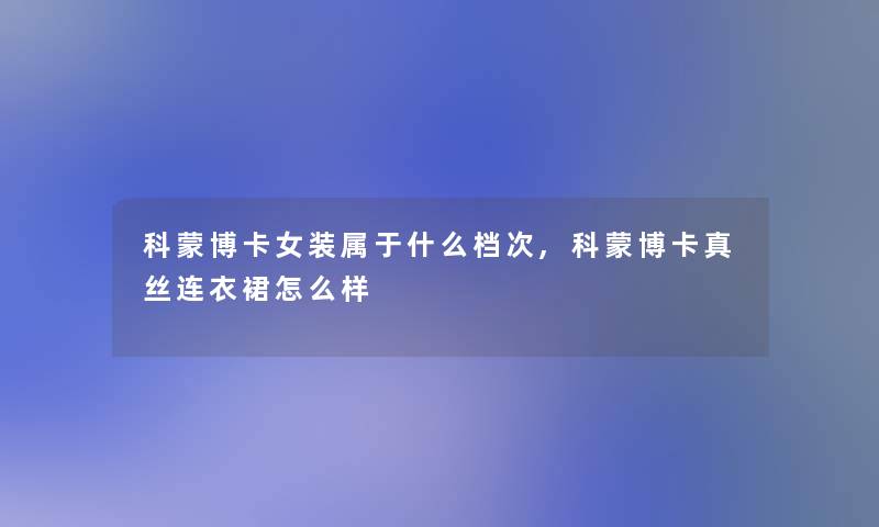 科蒙博卡女装属于什么档次,科蒙博卡真丝连衣裙怎么样