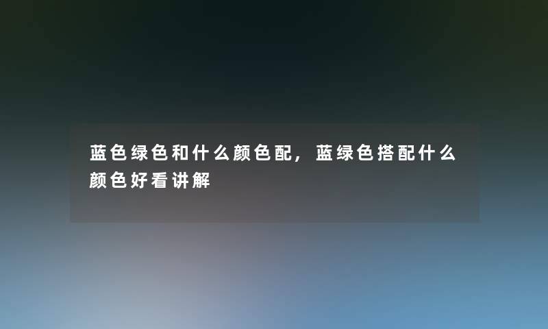 蓝色绿色和什么颜色配,蓝绿色搭配什么颜色好看讲解 蓝色绿色和什么颜色配,蓝绿色搭配什么颜色好看讲解