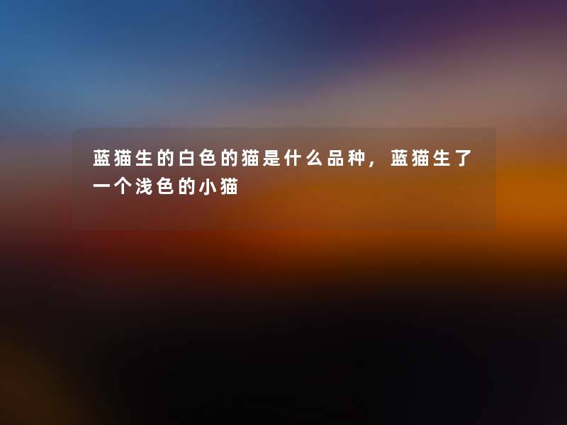 蓝猫生的白色的猫是什么品种,蓝猫生了一个浅色的小猫 蓝猫生的白色的猫是什么品种,蓝猫生了一个浅色的小猫