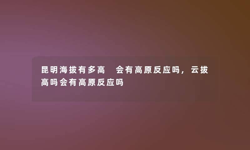 昆明海拔有多高 会有高原反应吗,云拔高吗会有高原反应吗 昆明海拔有多高 会有高原反应吗,云拔高吗会有高原反应吗