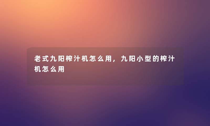 老式九阳榨汁机怎么用,九阳小型的榨汁机怎么用 老式九阳榨汁机怎么用,九阳小型的榨汁机怎么用