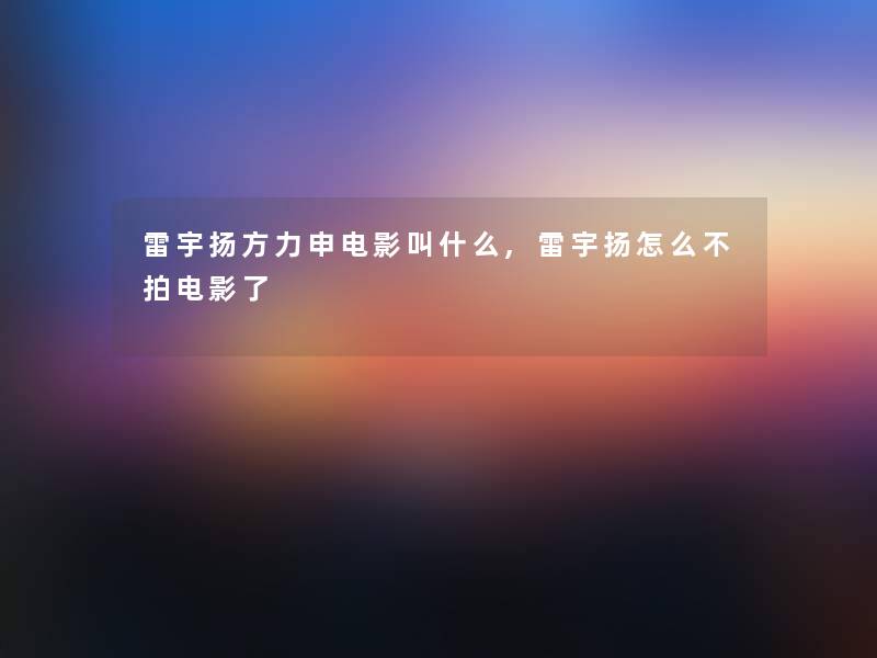 雷宇扬方力申电影叫什么,雷宇扬怎么不拍电影了 雷宇扬方力申电影叫什么,雷宇扬怎么不拍电影了