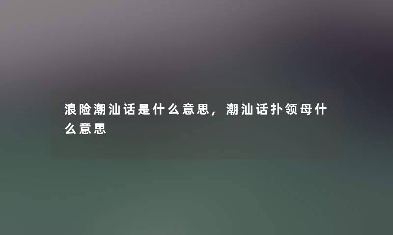 浪险潮汕话是什么意思,潮汕话扑领母什么意思 浪险潮汕话是什么意思,潮汕话扑领母什么意思