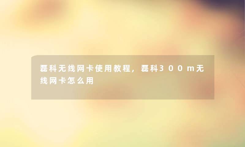 磊科无线网卡使用教程,磊科300m无线网卡怎么用 磊科无线网卡使用教程,磊科300m无线网卡怎么用