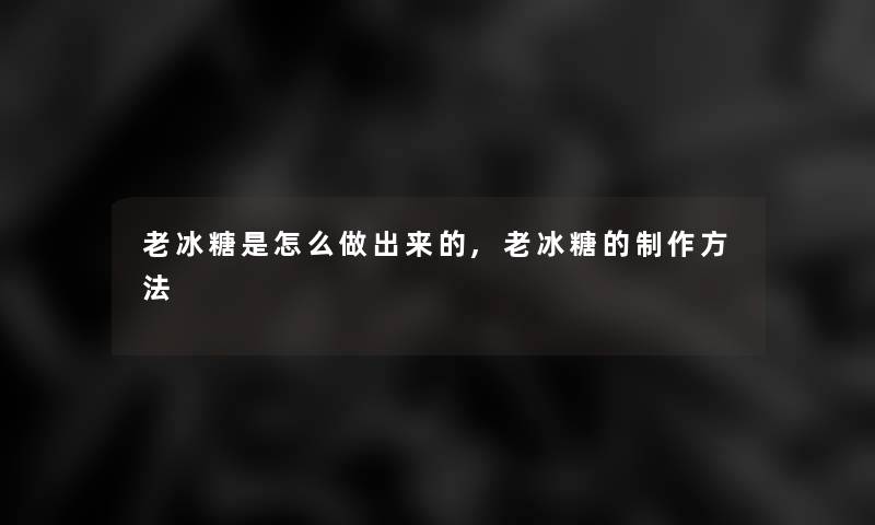 老冰糖是怎么做出来的,老冰糖的制作方法 老冰糖是怎么做出来的,老冰糖的制作方法