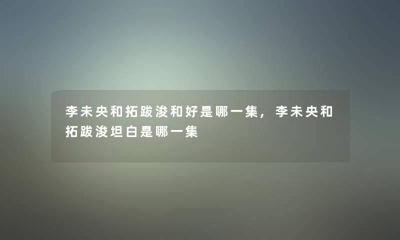 李未央和拓跋浚和好是哪一集,李未央和拓跋浚坦白是哪一集 李未央和拓跋浚和好是哪一集,李未央和拓跋浚坦白是哪一集