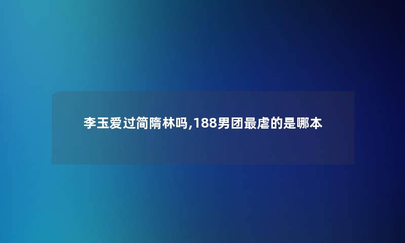 李玉爱过简隋林吗,188男团虐的是哪本 李玉爱过简隋林吗,188男团虐的是哪本