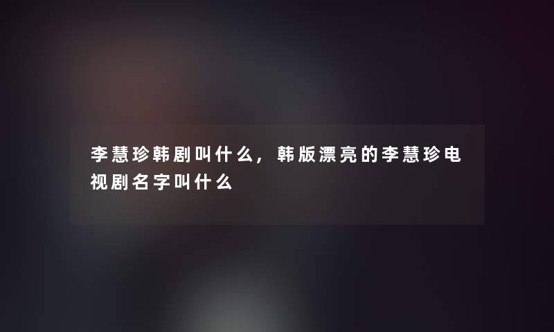 李慧珍韩剧叫什么,韩版漂亮的李慧珍电视剧名字叫什么 李慧珍韩剧叫什么,韩版漂亮的李慧珍电视剧名字叫什么