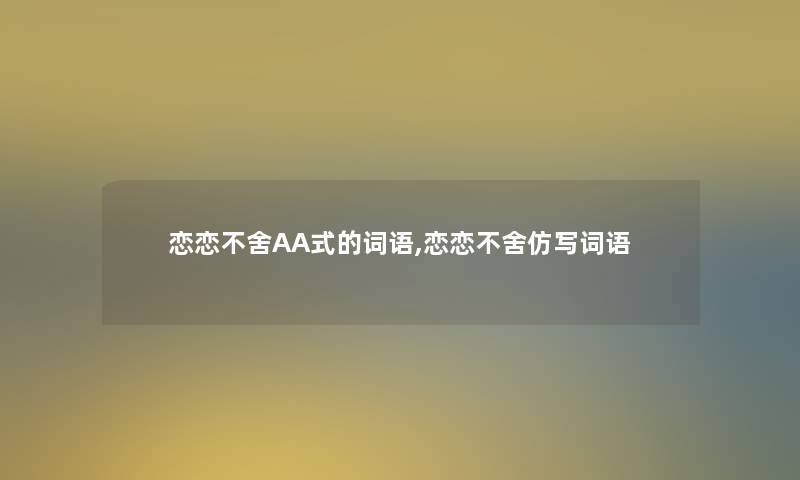 恋恋不舍AA式的词语,恋恋不舍仿写词语 恋恋不舍AA式的词语,恋恋不舍仿写词语