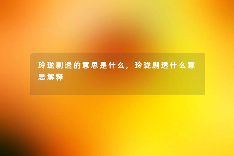 玲珑剔透的意思是什么,玲珑剔透什么意思解释 玲珑剔透的意思是什么,玲珑剔透什么意思解释