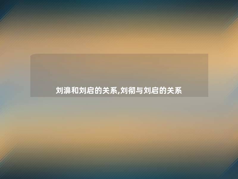 刘濞和刘启的关系,刘彻与刘启的关系