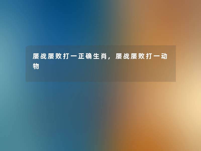 屡战屡败打一正确生肖,屡战屡败打一动物 屡战屡败打一正确生肖,屡战屡败打一动物