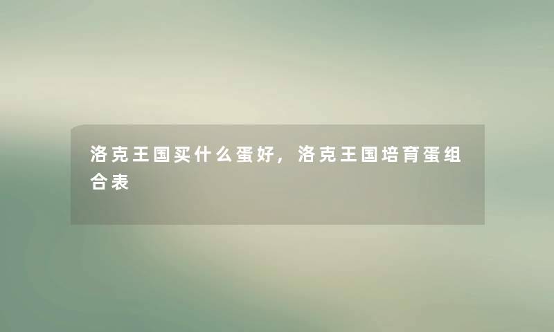 洛克王国买什么蛋好,洛克王国培育蛋组合表 洛克王国买什么蛋好,洛克王国培育蛋组合表