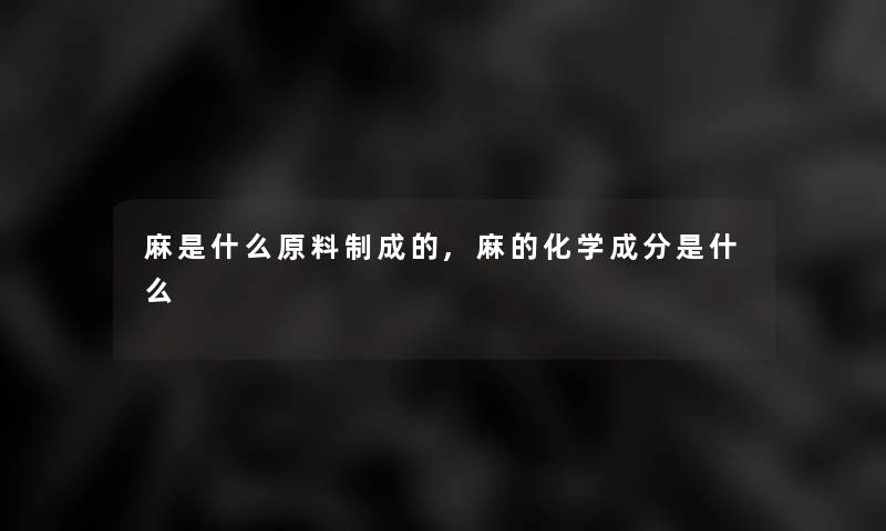麻是什么原料制成的,麻的化学成分是什么 麻是什么原料制成的,麻的化学成分是什么