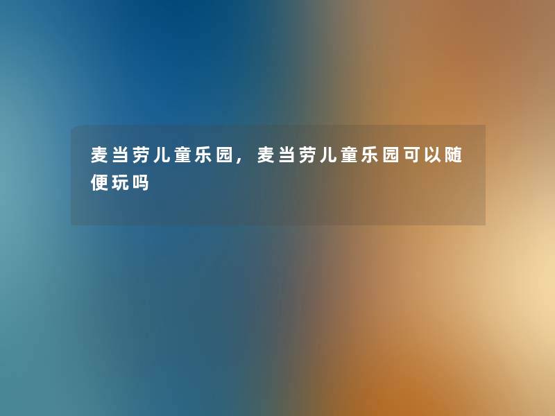 麦当劳儿童乐园,麦当劳儿童乐园可以随便玩吗 麦当劳儿童乐园,麦当劳儿童乐园可以随便玩吗