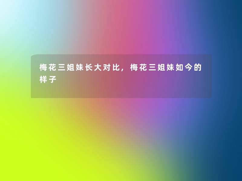 梅花三姐妹长大对比,梅花三姐妹如今的样子 梅花三姐妹长大对比,梅花三姐妹如今的样子