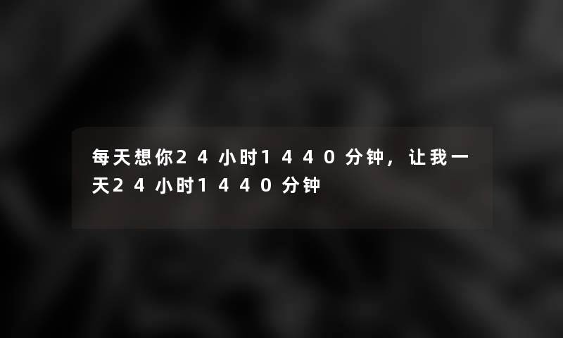 每天想你24小时1440分钟,让我一天24小时1440分钟 每天想你24小时1440分钟,让我一天24小时1440分钟