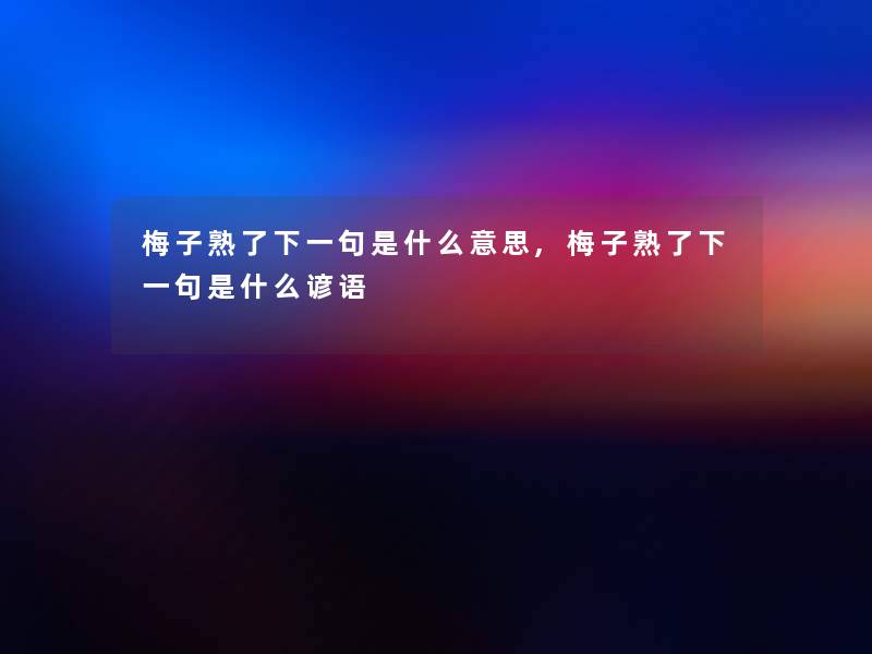 梅子熟了下一句是什么意思,梅子熟了下一句是什么谚语 梅子熟了下一句是什么意思,梅子熟了下一句是什么谚语