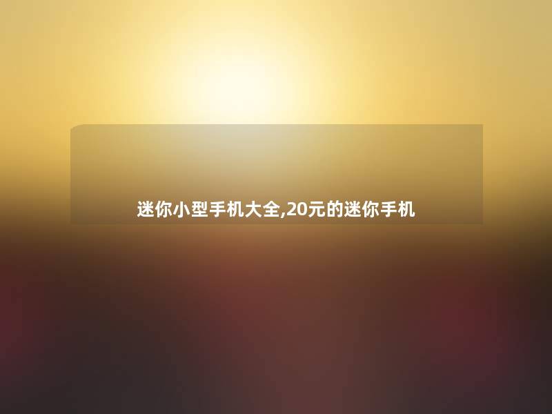 迷你小型手机大全,20元的迷你手机