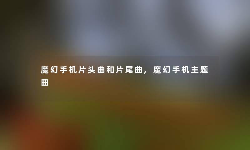 魔幻手机片头曲和片尾曲,魔幻手机主题曲 魔幻手机片头曲和片尾曲,魔幻手机主题曲