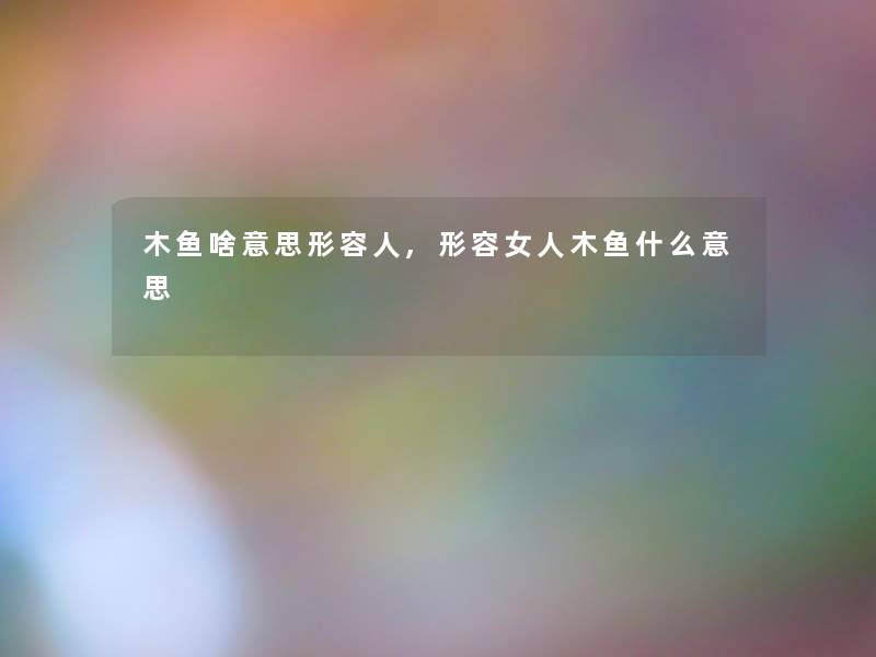 木鱼啥意思形容人,形容女人木鱼什么意思 木鱼啥意思形容人,形容女人木鱼什么意思