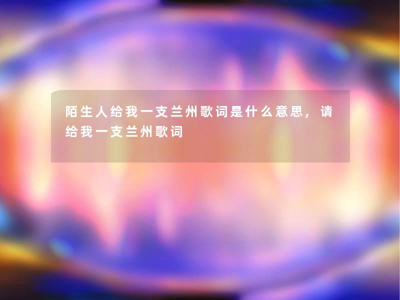 陌生人给我一支兰州歌词是什么意思,请给我一支兰州歌词 陌生人给我一支兰州歌词是什么意思,请给我一支兰州歌词