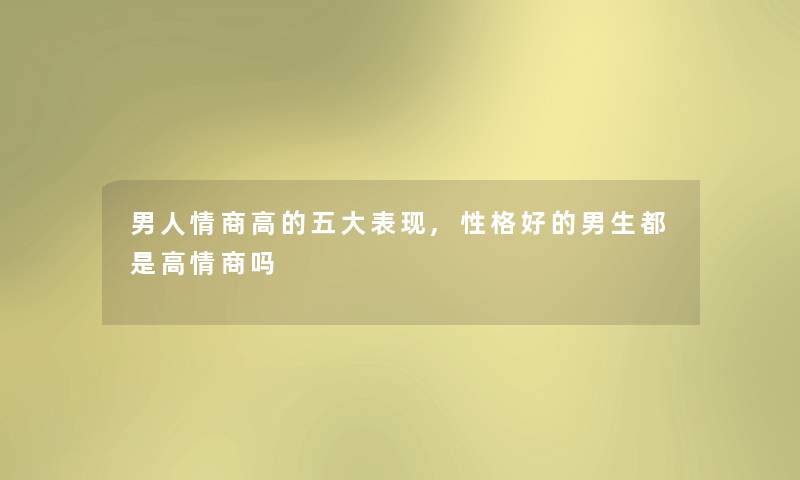 男人情商高的五大表现,性格好的男生都是高情商吗 男人情商高的五大表现,性格好的男生都是高情商吗