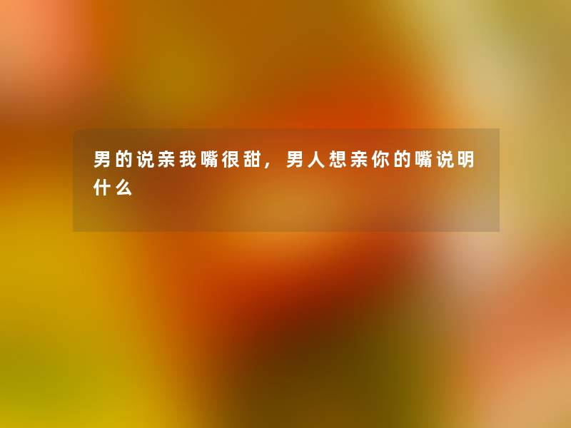 男的说亲我嘴很甜,男人想亲你的嘴说明什么 男的说亲我嘴很甜,男人想亲你的嘴说明什么