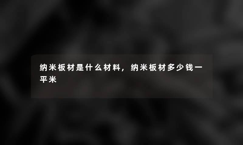 纳米板材是什么材料,纳米板材多少钱一平米 纳米板材是什么材料,纳米板材多少钱一平米