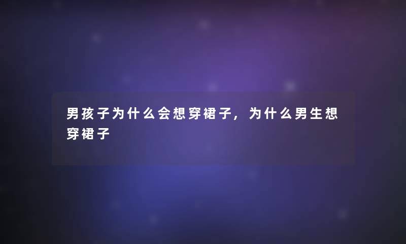 男孩子为什么会想穿裙子,为什么男生想穿裙子 男孩子为什么会想穿裙子,为什么男生想穿裙子