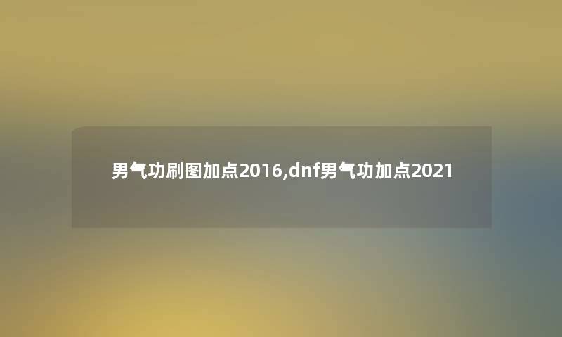 男气功刷图加点2016,dnf男气功加点2021 男气功刷图加点2016,dnf男气功加点2021